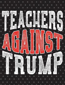 Teachers Against Trump : President Protest Notebook - 100 Page Double Sided Composition Notebook - Great Way to Express Your Feelings of the POTUS - Gift Idea for Teachers Who Resist and Persist Curre