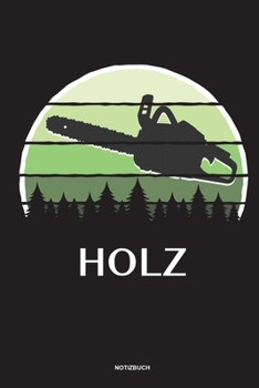 Holz - Notizbuch: Für Holzfäller, Holzliebhaber | Notizbuch Tagebuch ... | Holzfäller, Waldarbeiter & Förster Geschenk Holz Wald Motorsäge Fans Notebook (German Edition)