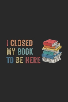 I Closed My Book To Be Here: I Closed My Book To Be Here Funny Bookaholic Gift Journal/Notebook Blank Lined Ruled 6x9 100 Pages