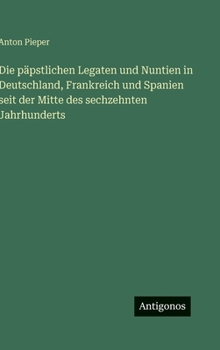 Die päpstlichen Legaten und Nuntien in Deutschland, Frankreich und Spanien seit der Mitte des sechzehnten Jahrhunderts