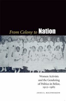 Paperback From Colony to Nation: Women Activists and the Gendering of Politics in Belize, 1912-1982 Book