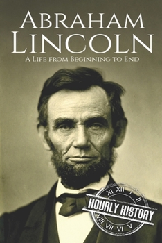 Abraham Lincoln: A Life from Beginning to End (Booklet) - Book #16 of the Biographies of US Presidents - Hourly History