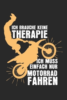 Ich brauche keine Therapie - ich muss einfach nur Motorad fahren: Kalender, Wochenplaner, Tagebuch, Notizbuch, Buch 105 Seiten im Softcover. Eine ... notieren und nicht vergessen (German Edition)