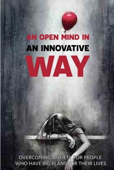 An Open Mind In An Innovative Way: Overcoming Anxiety For People Who Have Big Plans For Their Lives: Overcoming Anxiety