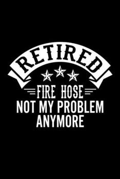 Retired Fire Hose Not My Problem Anymore: Lined Journal, 120 Pages, 6x9 Sizes, Funny Retirement Gift For Fire Hose Funny Retired Fire Hose Notebook