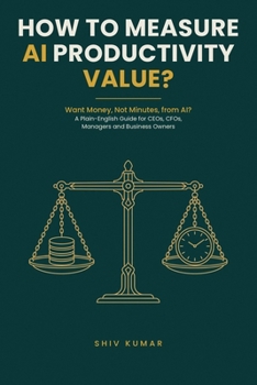 How to Measure AI Productivity Value?: A Plain-English Guide for CEOs, CFOs, Managers and Business Owners Who Want Money, Not Minutes, from Artificial Intelligence