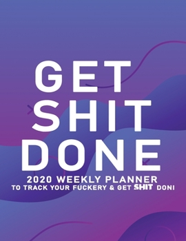 Get Shit Done: 2020 Weekly Monthly Planner To Track Your Fuckery And Get Shit Done - Agenda Calendar (Weekly Daily) Swear Word Personal Organizer Progress ... List, Trackers, Notes And Funny Weekly Re