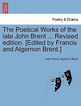 Paperback The Poetical Works of the Late John Brent ... Revised Edition. [Edited by Francis and Algernon Brent.] Book