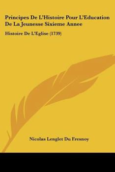 Paperback Principes De L'Histoire Pour L'Education De La Jeunesse Sixieme Annee: Histoire De L'Eglise (1739) [French] Book