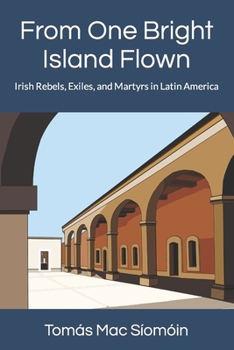 Paperback From One Bright Island Flown: Irish Rebels, Exiles, and Martyrs in Latin America Book