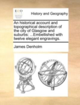 Paperback An Historical Account and Topographical Description of the City of Glasgow and Suburbs: Embellished with Twelve Elegant Engravings. Book