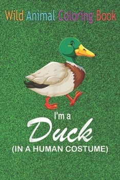 Wild Animal Coloring Book: I'm A Duck In A Human Funny Duck An Coloring Book Featuring Beautiful Forest Animals, Birds, Plants and Wildlife for Stress Relief and Relaxation !