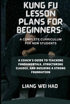 Paperback Kung Fu Lesson Plans for Beginners: A Complete Curriculum for New Students: A Coach's Guide to Teaching Fundamentals, Structuring Classes, and Buildin Book