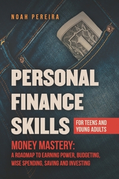 Personal Finance Skills For Teens And Young Adults: Money Mastery: From Pocket Money to Paychecks: A Roadmap to Earning Power, Budgeting, Wise Spending, Saving and Investing