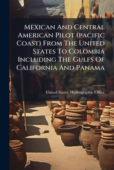 Mexican and Central American Pilot (Pacific Coast): From the United States to Colombia Including the Gulfs of California and Panama (Classic Reprint)