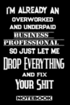 I'm Already An Overworked And Underpaid Business Professional. So Just Let Me Drop Everything And Fix Your Shit!: Blank Lined Notebook | Appreciation Gift For Business Professional