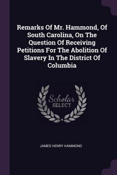 Paperback Remarks Of Mr. Hammond, Of South Carolina, On The Question Of Receiving Petitions For The Abolition Of Slavery In The District Of Columbia Book