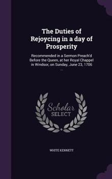 Hardcover The Duties of Rejoycing in a day of Prosperity: Recommended in a Sermon Preach'd Before the Queen, at her Royal Chappel in Windsor, on Sunday, June 23 Book