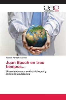 Juan Bosch en tres tiempos...: Una mirada a su análisis integral y excelencia narrativa