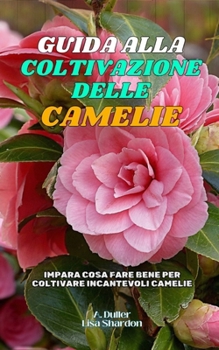 Guida alla Coltivazione delle Camelie: Impara cosa fare bene per coltivare incantevoli Camelie (Italian Edition)