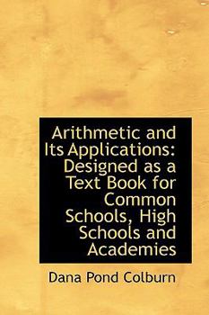 Arithmetic and Its Applications : Designed as a Text Book for Common Schools, High Schools and Academ