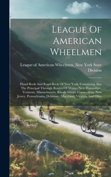 League Of American Wheelmen: Hand-book And Road-book Of New York, Containing Also The Principal Through Routes Of Maine, New Hampshire, Vermont, Ma