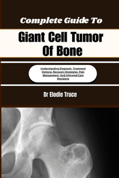 Complete Guide To Giant Cell Tumor Of Bone: Understanding Diagnosis, Treatment Options, Recovery Strategies, Pain Management, And Informed Care Decisions