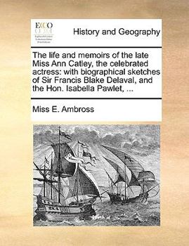 The Life and Memoirs of the Late Miss Ann Catley, the Celebrated Actress: With Biographical Sketches of Sir Francis Blake Delaval, and the Hon. Isabella Pawlet,