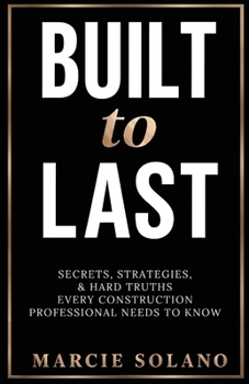 Built to Last: Secrets, Strategies & Hard Truths Every Contruction Professional Needs to Know