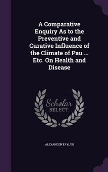 Hardcover A Comparative Enquiry As to the Preventive and Curative Influence of the Climate of Pau ... Etc. On Health and Disease Book