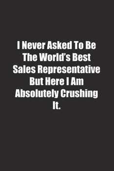 Paperback I Never Asked To Be The World's Best Sales Representative But Here I Am Absolutely Crushing It.: Lined notebook Book