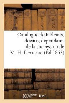 Paperback Catalogue de Tableaux, Dessins, Dépendants de la Succession de M. H. Decaisne [French] Book