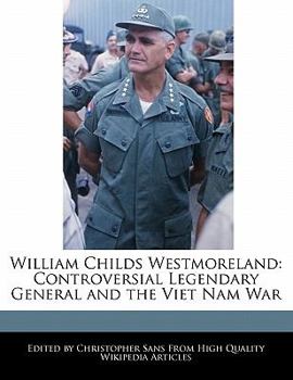 William Childs Westmoreland : Controversial Legendary General and the Viet Nam War