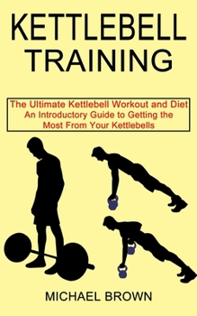 Paperback Kettlebell Training: An Introductory Guide to Getting the Most From Your Kettlebells (The Ultimate Kettlebell Workout and Diet) Book