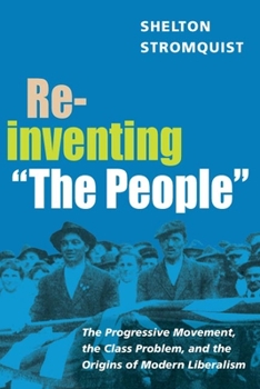Reinventing ""The People"": The Progressive Movement, the Class Problem, and the Origins of Modern Liberalism (Working Class in American History) - Book  of the Working Class in American History
