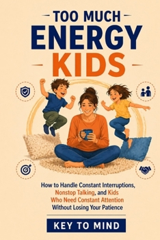 Too Much Energy Kids: How to Handle Constant Interruptions, Nonstop Talking, and Kids Who Need Constant Attention and Stimulation, Set Boundaries, and Stay Patient Without Feeling Overwhelmed