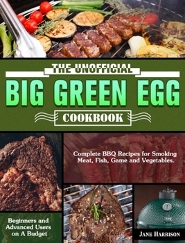 Hardcover The Unofficial Big Green Egg Cookbook: Complete BBQ Recipes for Smoking Meat, Fish, Game and Vegetables. ( Beginners and Advanced Users on A Budget ) Book