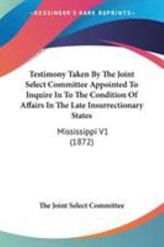 Paperback Testimony Taken By The Joint Select Committee Appointed To Inquire In To The Condition Of Affairs In The Late Insurrectionary States: Mississippi V1 ( Book