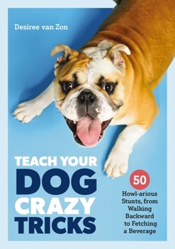 Paperback Teach Your Dog Crazy Tricks: 50 Howl-Arious Stunts from Walking Backwards to Fetching a Beverage Book