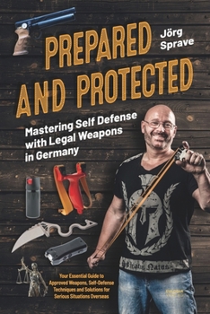 Prepared and Protected - Mastering Self Defense with Legal Weapons in Germany: Your Essential Guide to Approved Weapons, Self-Defense Techniques and Solutions for Serious Situations Overseas