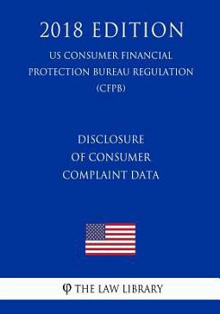 Paperback Disclosure of Consumer Complaint Data (US Consumer Financial Protection Bureau Regulation) (CFPB) (2018 Edition) Book