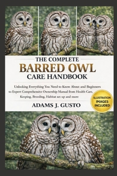 THE COMPLETE BARRED OWL CARE HANDBOOK: Unlocking Everything You Need to Know About and Beginners to Expert Comprehensive Ownership Manual from Health Care, Keeping, Breeding, Habitat set up and more
