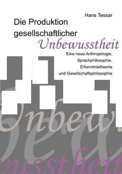 Paperback Die Produktion gesellschaftlicher Unbewusstheit: Eine neue Anthropologie, Sprachphilosophie, Erkenntnistheorie und Gesellschaftsphilosophie [German] Book