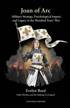 Joan of Arc: Military Strategy, Psychological Impact, and Legacy in the Hundred Years' War: Faith, Warfare, and the Making of a Legend (The Complete Campaign Chronicles)