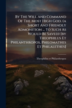 Paperback By The Will And Command Of The Most High God. (a Short And Friendly Admonition ... To Such As Would Be Saved) [by Theophilus Et Philanthropos, Philoma Book