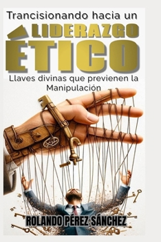 Transicionando hacia un LIDERAZGO ÉTICO: Llaves que previenen la manipulación (Liderazgo y Ministerio Cristiano) (Spanish Edition)