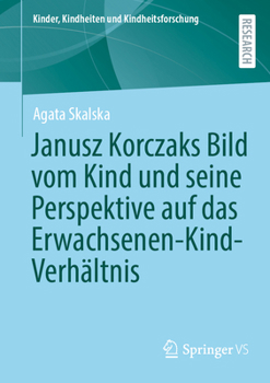 Janusz Korczaks Bild vom Kind und seine Perspektive auf das Erwachsenen-Kind-Verhältnis (Kinder, Kindheiten und Kindheitsforschung, 35) (German Edition)