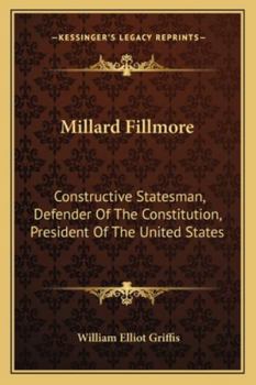 Millard Fillmore: Constructive Statesman, Defender Of The Constitution, President Of The United States