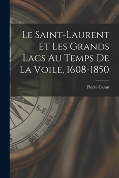 Le Saint-Laurent Et Les Grands Lacs Au Temps de la Voile, 1608-1850
