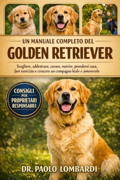 UN MANUALE COMPLETO DEL GOLDEN RETRIEVER: Scegliere, addestrare, curare, nutrire, prendersi cura, fare esercizio, crescere un compagno leale e amorevole (Italian Edition)